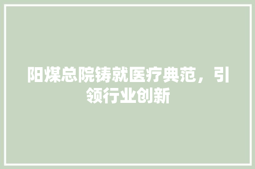 阳煤总院铸就医疗典范，引领行业创新