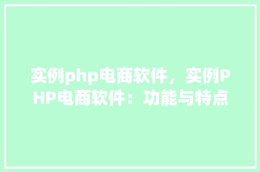 实例php电商软件,实例PHP电商软件:功能与特点一览表