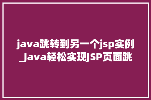 java跳转到另一个jsp实例_Java轻松实现JSP页面跳转全方位与实例教程