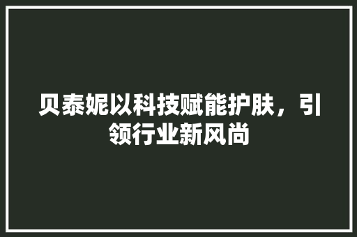 贝泰妮以科技赋能护肤，引领行业新风尚