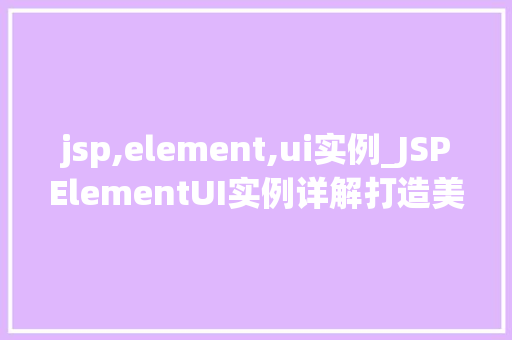 jsp,element,ui实例_JSPElementUI实例详解打造美观适用的前端界面