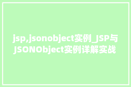 jsp,jsonobject实例_JSP与JSONObject实例详解实战方法与应用场景 第1张 jsp,jsonobject实例_JSP与JSONObject实例详解实战方法与应用场景 第1张