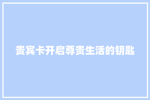 贵宾卡开启尊贵生活的钥匙