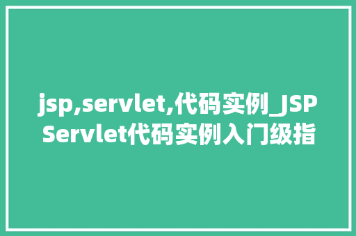 jsp,servlet,代码实例_JSPServlet代码实例入门级指南与实战 第1张 jsp,servlet,代码实例_JSPServlet代码实例入门级指南与实战 第1张
