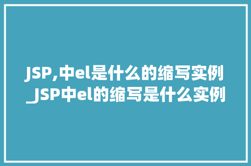 JSP,中el是什么的缩写实例_JSP中el的缩写是什么实例讲解让你秒懂