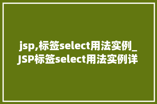 jsp,标签select用法实例_JSP标签select用法实例详解与实战方法 第1张 jsp,标签select用法实例_JSP标签select用法实例详解与实战方法 第1张