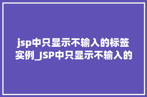 jsp中只显示不输入的标签实例_JSP中只显示不输入的标签实例实现页面展示的优雅之路