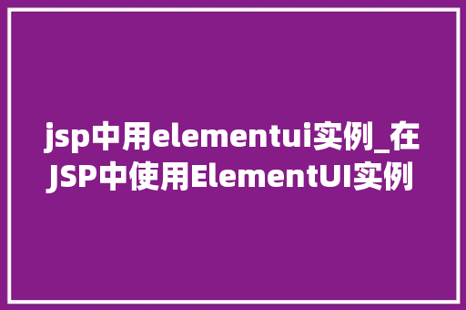 jsp中用elementui实例_在JSP中使用ElementUI实例轻松打造现代化前端界面