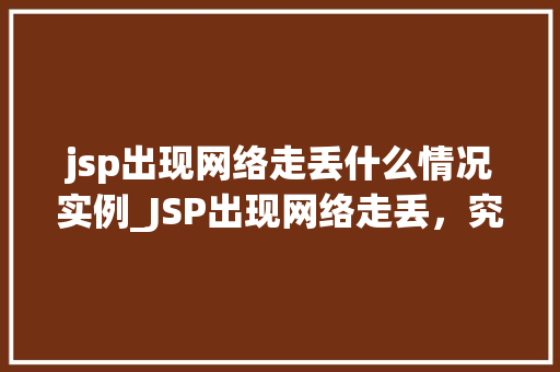jsp出现网络走丢什么情况实例_JSP出现网络走丢，究竟是什么情况实例分析及解决方法