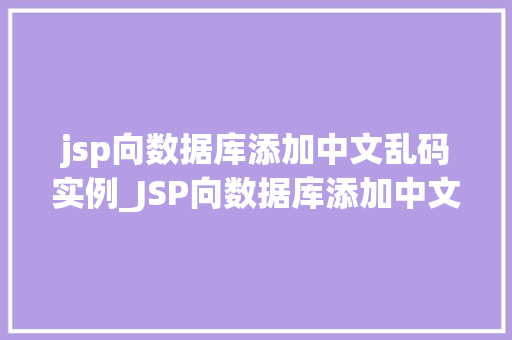 jsp向数据库添加中文乱码实例_JSP向数据库添加中文乱码实例解决之路与实战演练