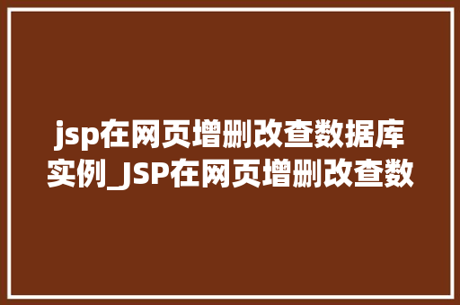 jsp在网页增删改查数据库实例_JSP在网页增删改查数据库实例详解实战与方法分享