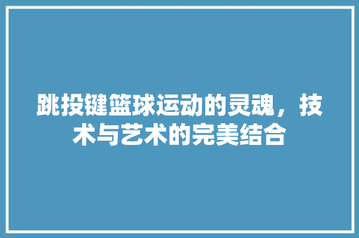 跳投键篮球运动的灵魂，技术与艺术的完美结合