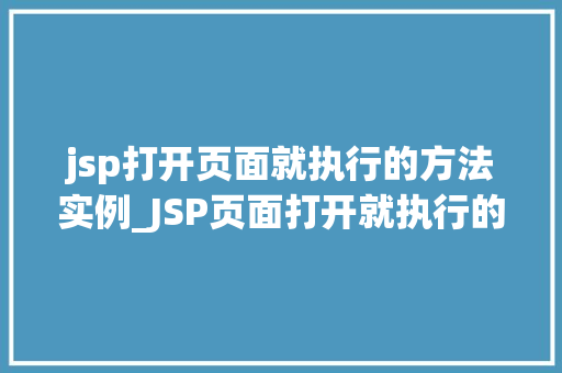 jsp打开页面就执行的方法实例_JSP页面打开就执行的方法实例让你的网站更有活力