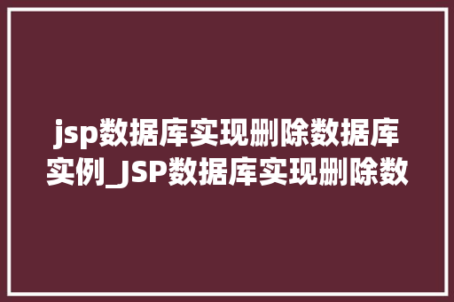 jsp数据库实现删除数据库实例_JSP数据库实现删除数据库实例步骤详解与注意事项 第1张 jsp数据库实现删除数据库实例_JSP数据库实现删除数据库实例步骤详解与注意事项 第1张