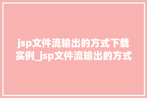 jsp文件流输出的方式下载实例_jsp文件流输出的方式下载实例详解与实战