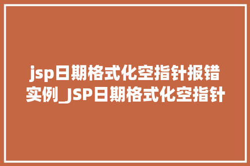 jsp日期格式化空指针报错实例_JSP日期格式化空指针报错实例及解决方法详解
