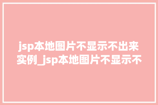 jsp本地图片不显示不出来实例_jsp本地图片不显示不出来实例原因排查与解决方法全