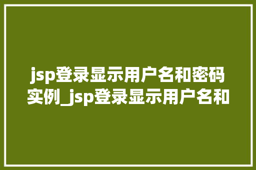 jsp登录显示用户名和密码实例_jsp登录显示用户名和密码实例从入门到实战