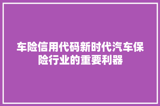 车险信用代码新时代汽车保险行业的重要利器