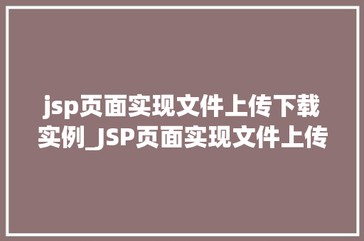 jsp页面实现文件上传下载实例_JSP页面实现文件上传下载实例详细教程与代码示例