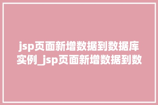 jsp页面新增数据到数据库实例_jsp页面新增数据到数据库实例实操全与方法分享