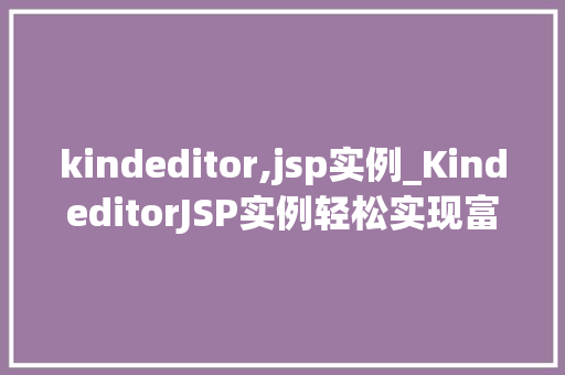 kindeditor,jsp实例_KindeditorJSP实例轻松实现富文本编辑器功能 第1张 kindeditor,jsp实例_KindeditorJSP实例轻松实现富文本编辑器功能 第1张