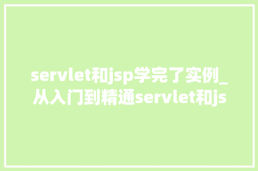 servlet和jsp学完了实例_从入门到精通servlet和jsp学完了实例心得分享