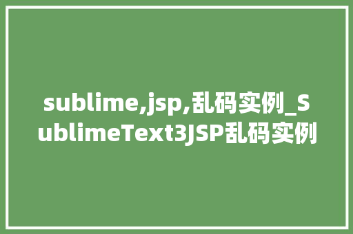sublime,jsp,乱码实例_SublimeText3JSP乱码实例分析及解决方法  第1张
