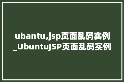 ubantu,jsp页面乱码实例_UbuntuJSP页面乱码实例及解决方法详解 第1张 ubantu,jsp页面乱码实例_UbuntuJSP页面乱码实例及解决方法详解 第1张
