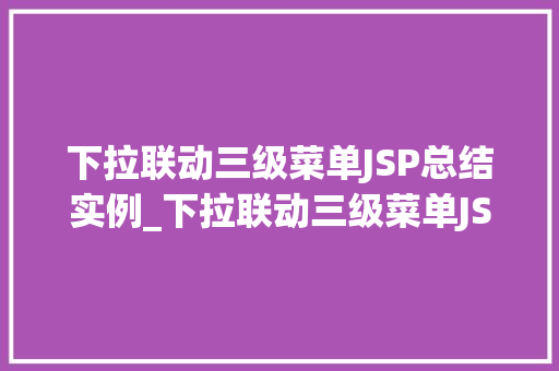 下拉联动三级菜单JSP总结实例_下拉联动三级菜单JSP总结实例打造高效互动网站的关键方法