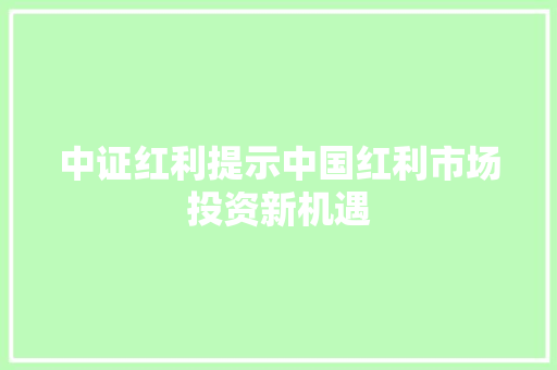 中证红利提示中国红利市场投资新机遇
