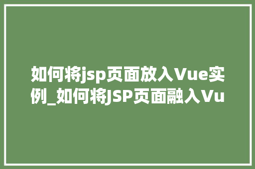 如何将jsp页面放入Vue实例_如何将JSP页面融入Vue实例实战指南与最佳方法