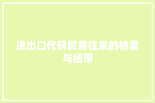 进出口代码贸易往来的桥梁与纽带