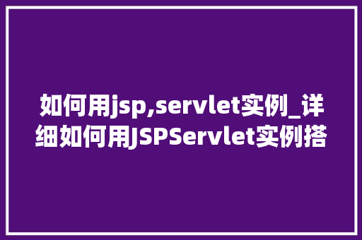 如何用jsp,servlet实例_详细如何用JSPServlet实例搭建你的第一个Web应用