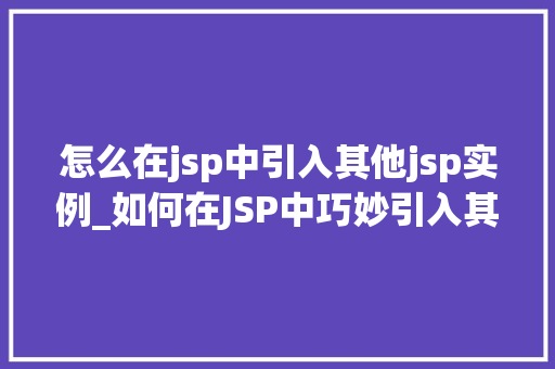 怎么在jsp中引入其他jsp实例_如何在JSP中巧妙引入其他JSP实例全方位指南
