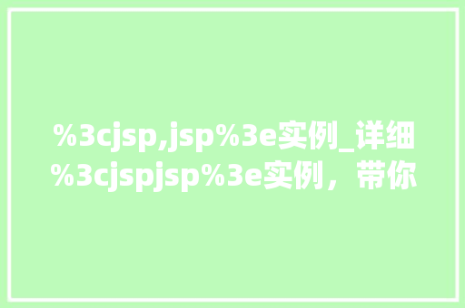 %3cjsp,jsp%3e实例_详细%3cjspjsp%3e实例，带你领略JSP技术的魅力