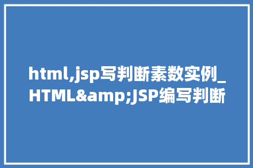html,jsp写判断素数实例_HTML&JSP编写判断素数实例从零开始掌握编程乐趣
