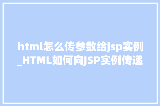 html怎么传参数给jsp实例_HTML如何向JSP实例传递参数详尽与方法例子  第1张