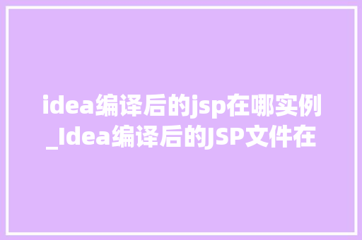 idea编译后的jsp在哪实例_Idea编译后的JSP文件在哪实例JSP运行原理与路径查询