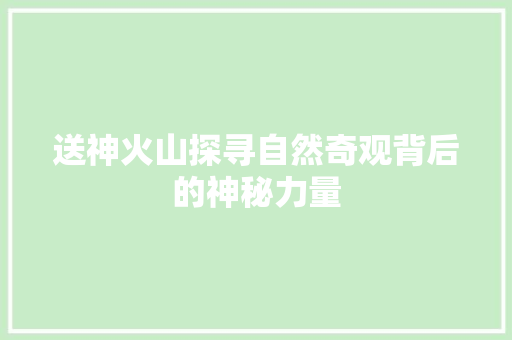 送神火山探寻自然奇观背后的神秘力量