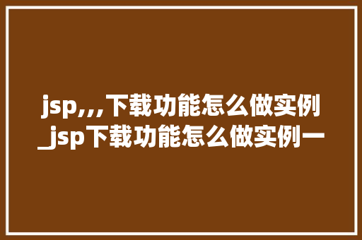 jsp,,,下载功能怎么做实例_jsp下载功能怎么做实例一步一步教你实现文件下载
