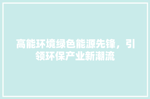 高能环境绿色能源先锋，引领环保产业新潮流