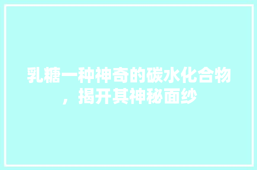 乳糖一种神奇的碳水化合物，揭开其神秘面纱