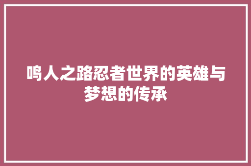 鸣人之路忍者世界的英雄与梦想的传承
