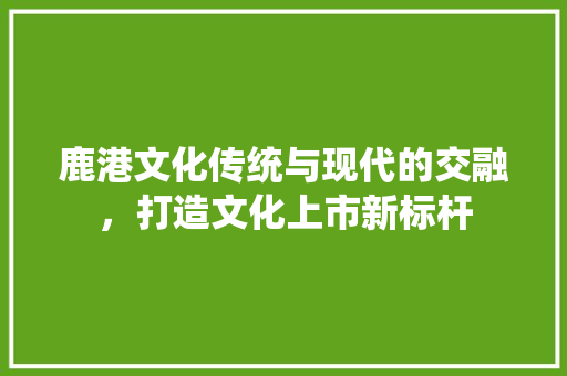 鹿港文化传统与现代的交融，打造文化上市新标杆