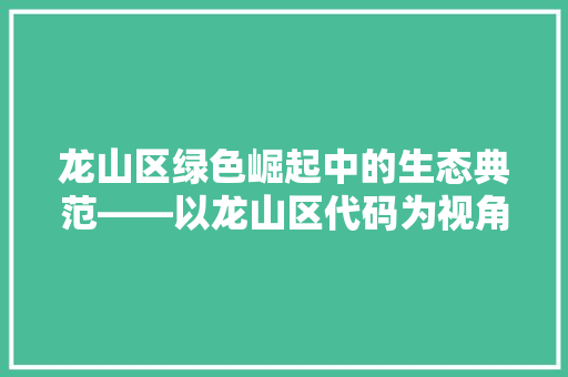 龙山区绿色崛起中的生态典范——以龙山区代码为视角