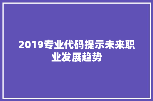 2019专业代码提示未来职业发展趋势
