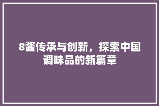 8酱传承与创新，探索中国调味品的新篇章