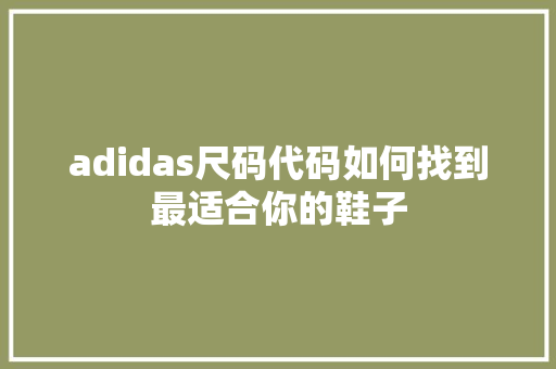 adidas尺码代码如何找到最适合你的鞋子
