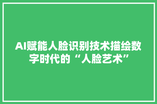 AI赋能人脸识别技术描绘数字时代的“人脸艺术”